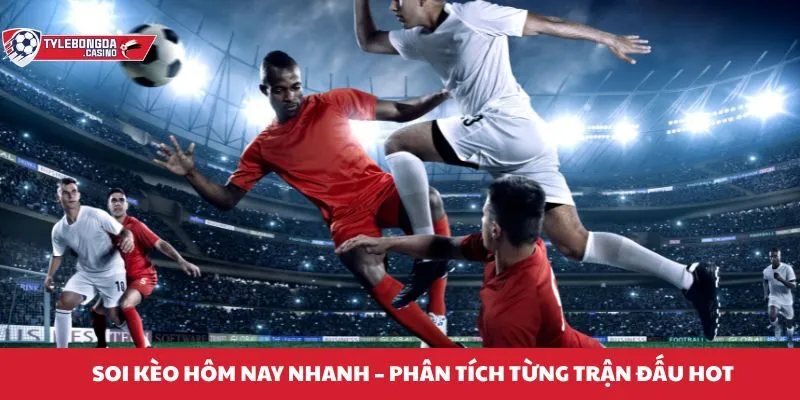 Soi kèo hôm nay nhanh & chính xác - Phân tích từng trận đấu hot