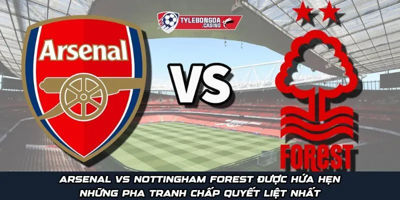 Arsenal vs Nottingham Forest được hứa hẹn những pha tranh chấp quyết liệt nhất