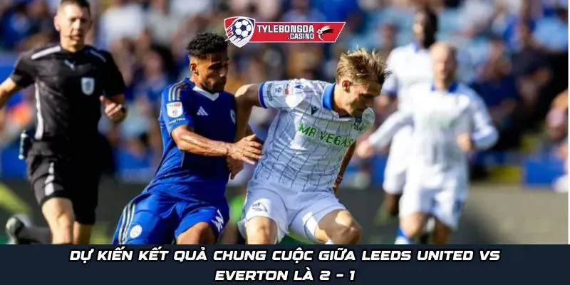 Dự kiến kết quả chung cuộc giữa Leeds United vs Everton là 2 - 1