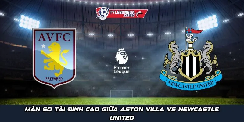 Màn so tài đỉnh cao giữa Aston Villa vs Newcastle United