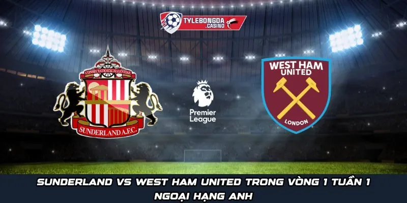 Sunderland vs West Ham United trong vòng 1 tuần 1 Ngoại Hạng Anh