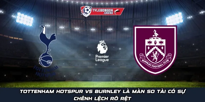Tottenham Hotspur vs Burnley là màn so tài có sự chênh lệch rõ rệt