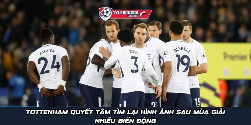Tottenham quyết tâm tìm lại hình ảnh sau mùa giải nhiều biến động