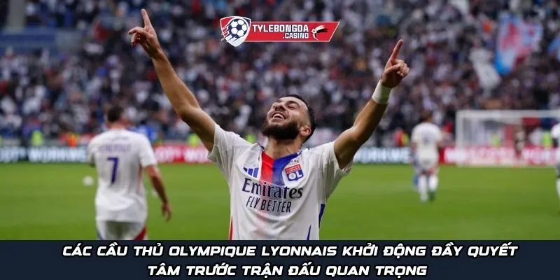 Các cầu thủ Olympique Lyonnais khởi động đầy quyết tâm trước trận đấu quan trọng 