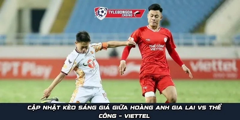 Cập nhật kèo sáng giá giữa Hoàng Anh Gia Lai vs Thể Công – Viettel