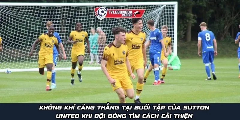 Không khí căng thẳng tại buổi tập của Sutton United khi đội bóng tìm cách cải thiện