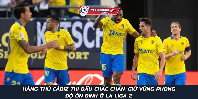 Hàng thủ Cádiz thi đấu chắc chắn, giữ vững phong độ ổn định ở La Liga 2